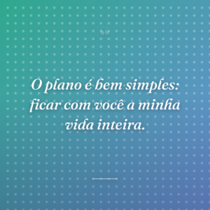 O plano é bem simples: ficar com você a minha vida inteira.