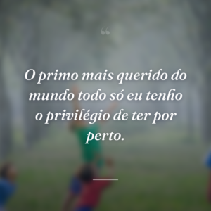O primo mais querido do mundo todo só eu tenho o privilégio de ter por perto.
