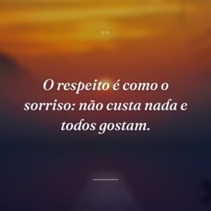 O respeito é como o sorriso: não custa nada e todos gostam.