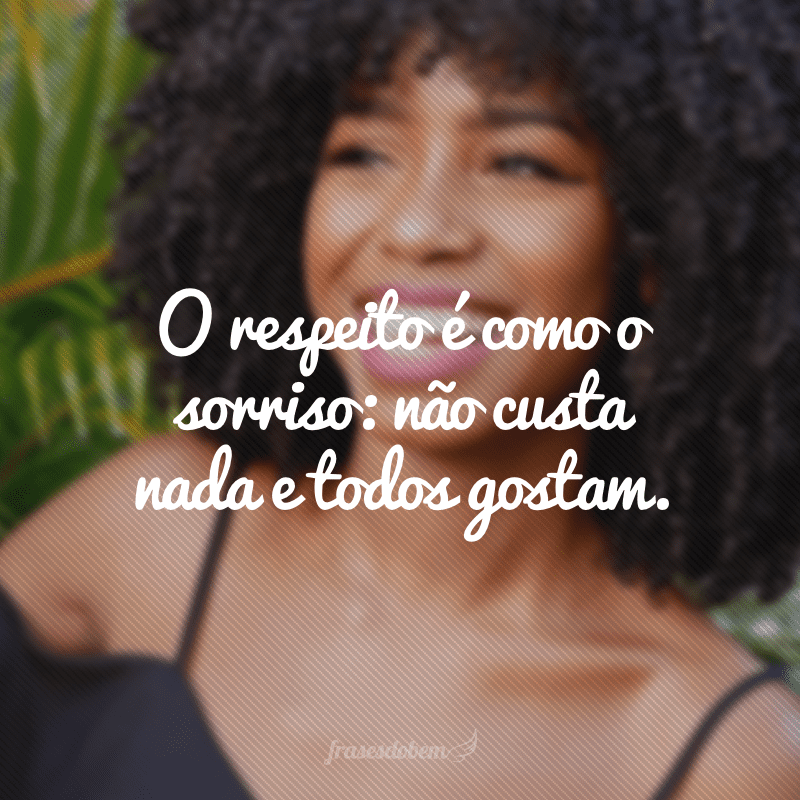 O respeito é como o sorriso: não custa nada e todos gostam.