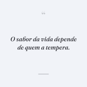 O sabor da vida depende de quem a tempera.