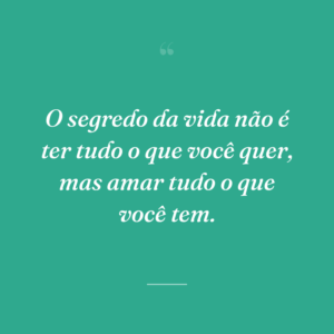 O segredo da vida não é ter tudo o que você quer, mas amar tudo o que você tem.