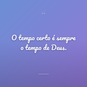 O tempo certo é sempre o tempo de Deus.