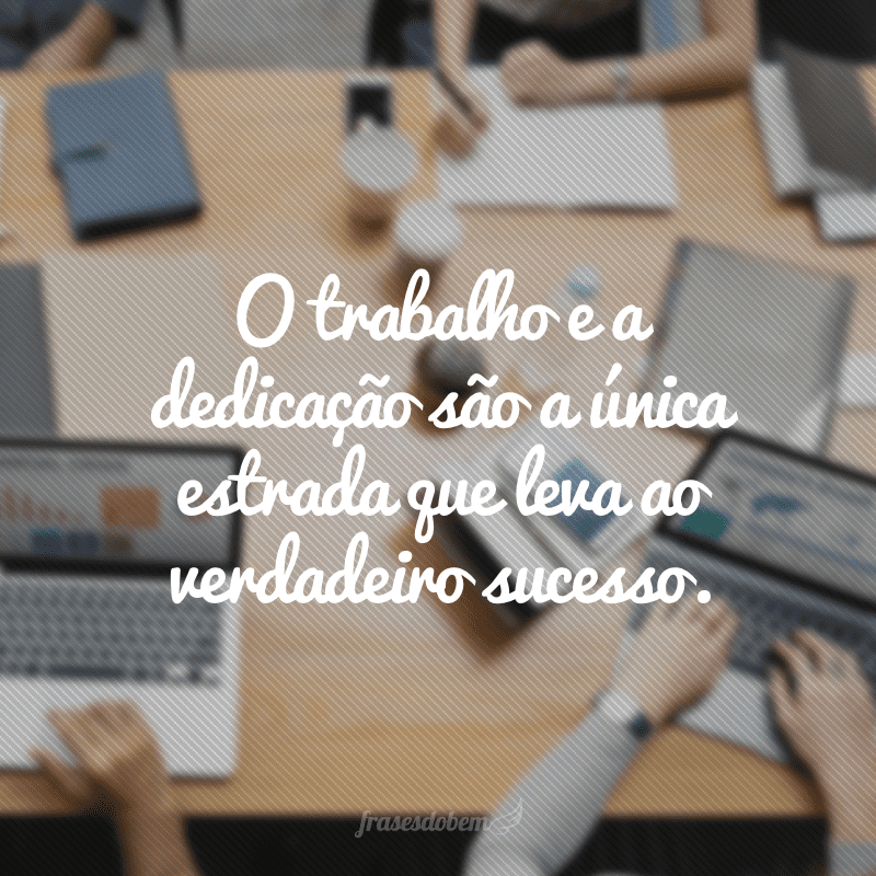 O trabalho e a dedicação são a única estrada que leva ao verdadeiro sucesso.