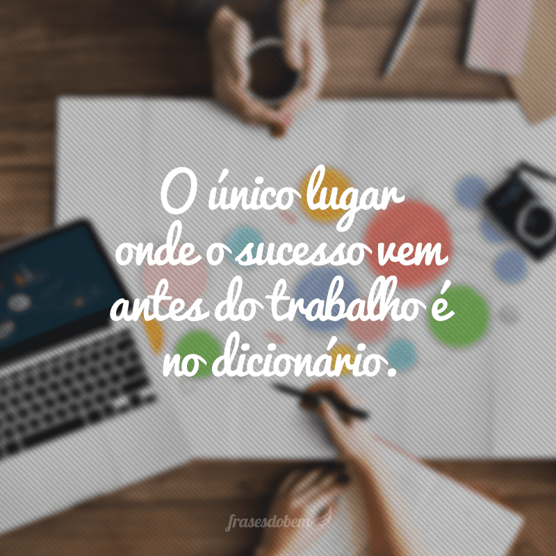 O único lugar onde o sucesso vem antes do trabalho é no dicionário.