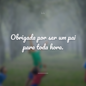 Obrigada por ser um pai para toda hora.