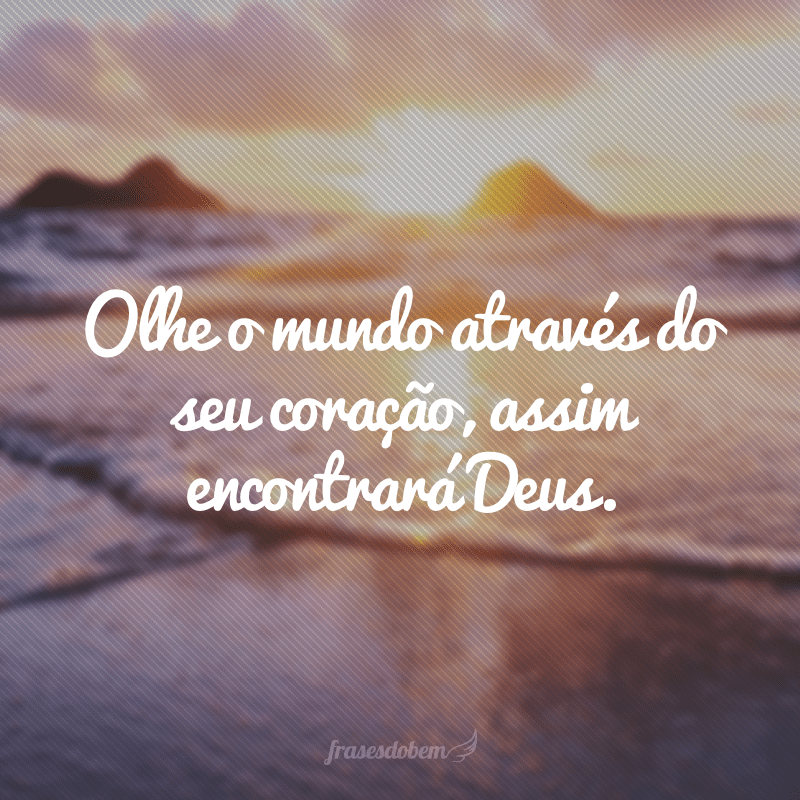 Olhe o mundo através do seu coração, assim encontrará Deus.