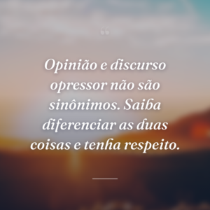 Opinião e discurso opressor não são sinônimos. Saiba diferenciar as duas coisas e tenha respeito.