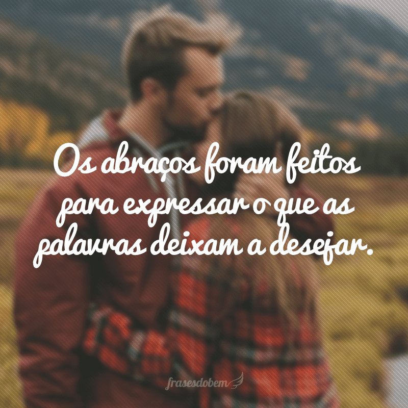 Os abraÃ§os foram feitos para expressar o que as palavras deixam a desejar.