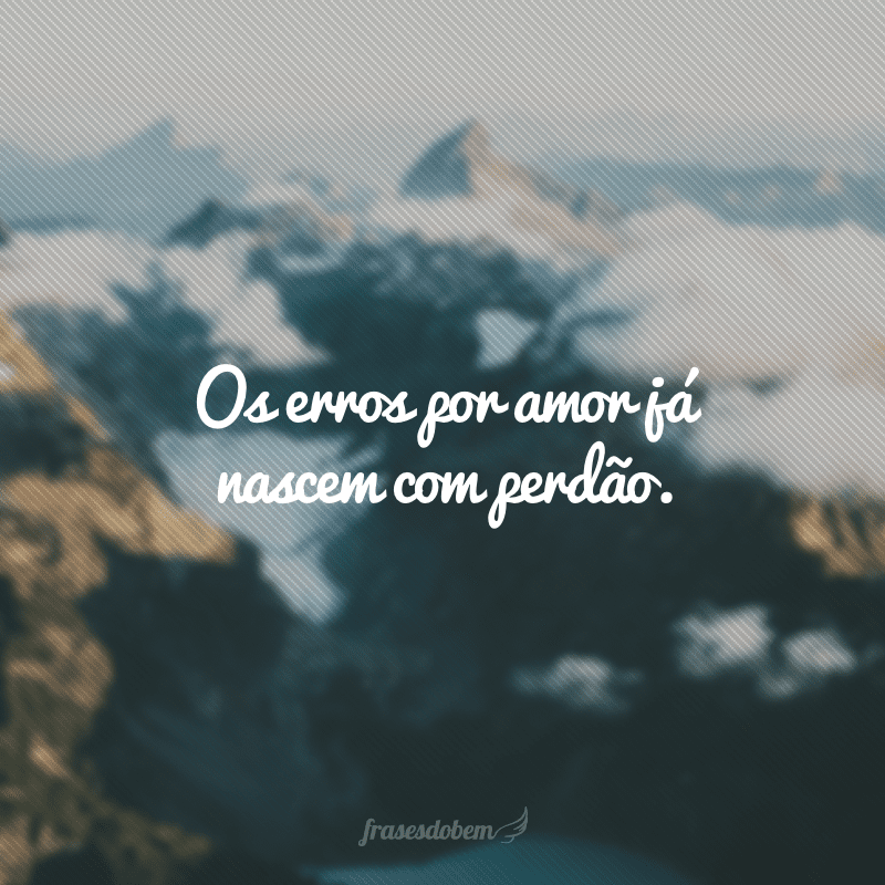 Os erros por amor já nascem com perdão.