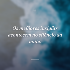 Os melhores insights acontecem no silêncio da noite.