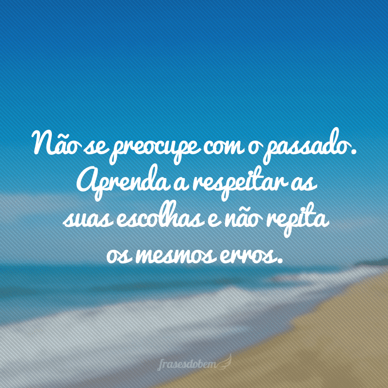 Não se preocupe com o passado. Aprenda a respeitar as suas escolhas e não repita os mesmos erros.