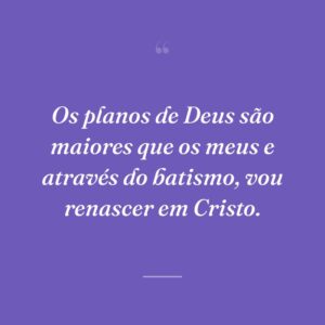 Os planos de Deus são maiores que os meus e através do batismo, vou renascer em Cristo.