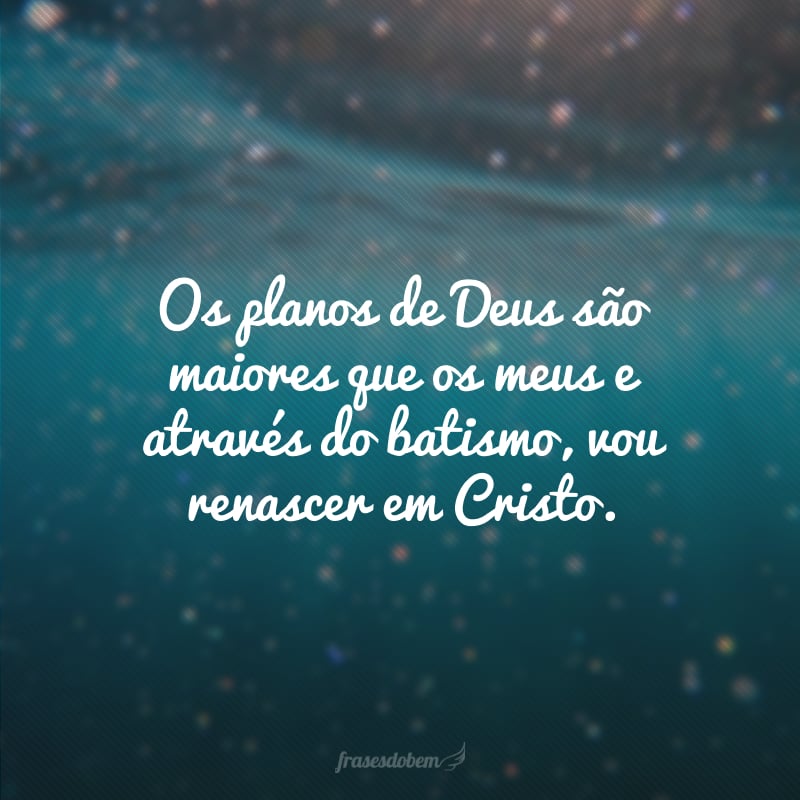 Os planos de Deus são maiores que os meus e através do batismo, vou renascer em Cristo. 