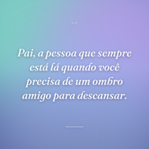 Pai, a pessoa que sempre está lá quando você precisa de um ombro amigo para descansar.