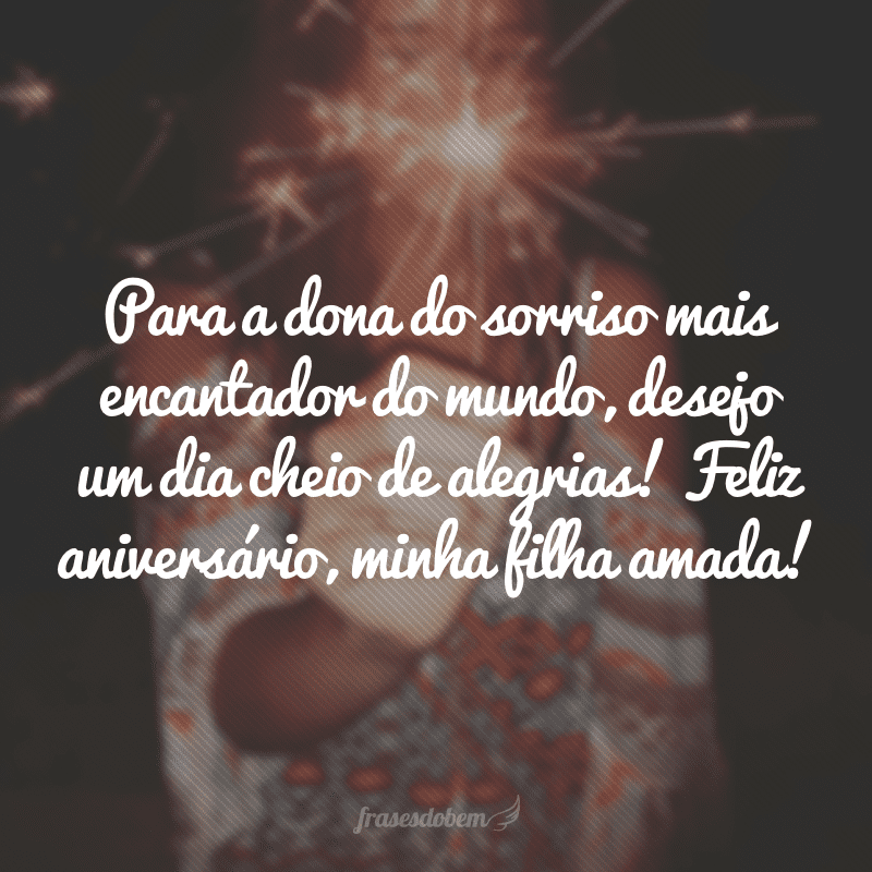 Para a dona do sorriso mais encantador do mundo, desejo um dia cheio de alegrias! Feliz aniversário, minha filha amada!