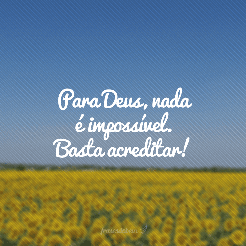 Para Deus, nada é impossível. Basta acreditar!