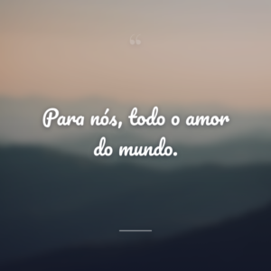Para nós, todo o amor do mundo.
