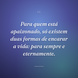 Para quem está apaixonado, só existem duas formas de encarar a vida: para sempre e eternamente.