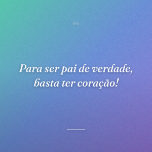 Para ser pai de verdade, basta ter coração!