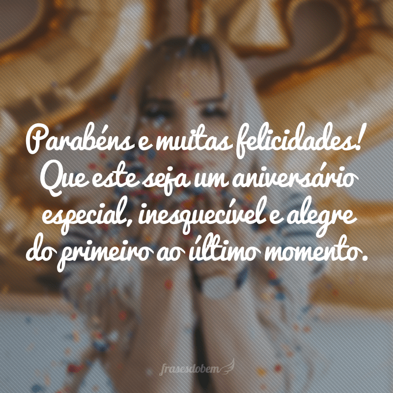 Parabéns e muitas felicidades! Que este seja um aniversário especial, inesquecível e alegre do primeiro ao último momento.