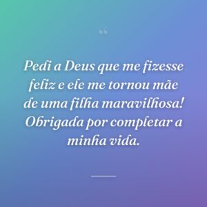 Pedi a Deus que me fizesse feliz e ele me tornou mãe de uma filha maravilhosa! Obrigada por completar a minha vida.