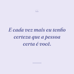 E cada vez mais eu tenho certeza que a pessoa certa é você.