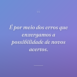 É por meio dos erros que enxergamos a possibilidade de novos acertos.