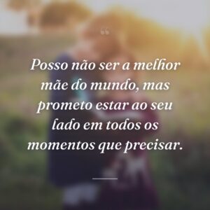 Posso não ser a melhor mãe do mundo, mas prometo estar ao seu lado em todos os momentos que precisar.