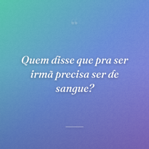 Quem disse que pra ser irmã precisa ser de sangue?