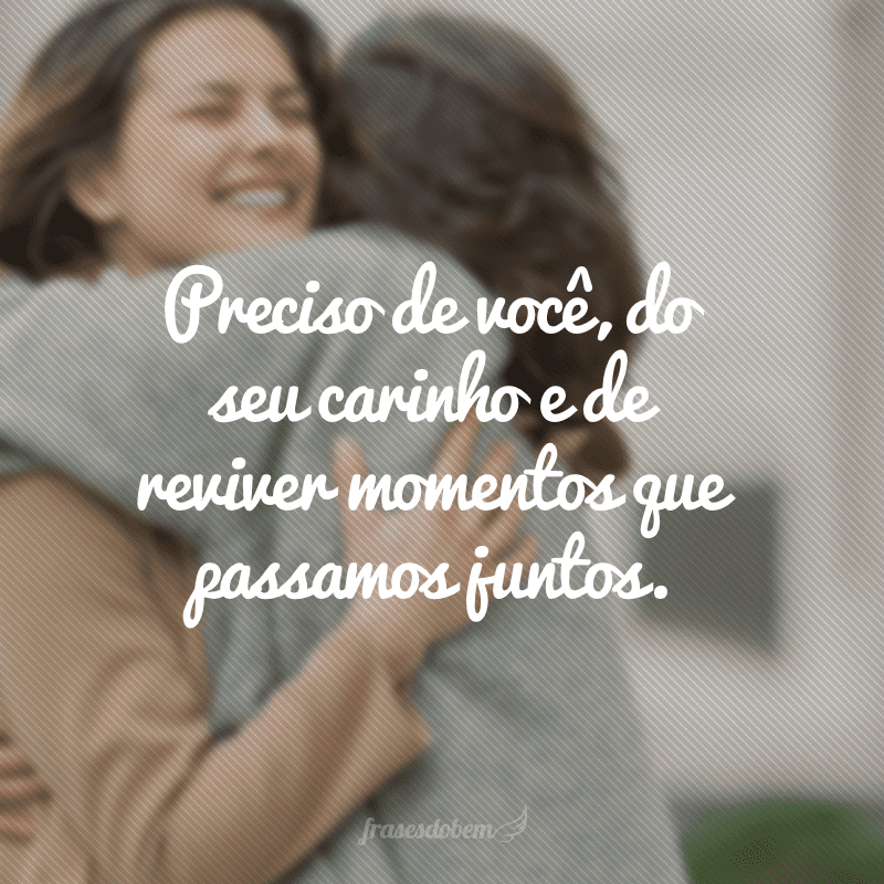 Preciso de você, do seu carinho e de reviver momentos que passamos juntos.