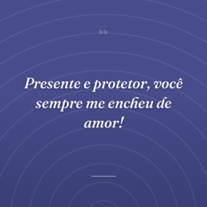 Presente e protetor, você sempre me encheu de amor!