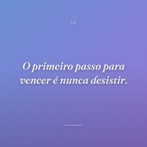O primeiro passo para vencer é nunca desistir.
