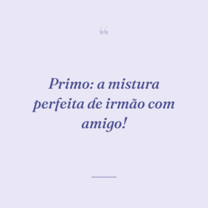 Primo: a mistura perfeita de irmão com amigo!