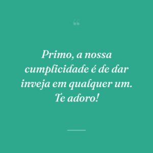 Primo, a nossa cumplicidade é de dar inveja em qualquer um. Te adoro!