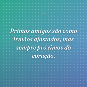 Primos amigos são como irmãos afastados, mas sempre próximos do coração.