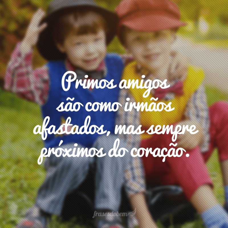 Primos amigos são como irmãos afastados, mas sempre próximos do coração.