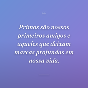 Primos são nossos primeiros amigos e aqueles que deixam marcas profundas em nossa vida.