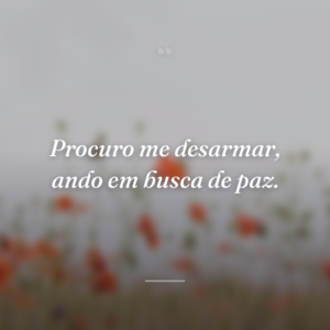 Procuro me desarmar, ando em busca de paz.
