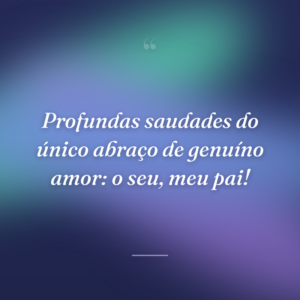 Profundas saudades do único abraço de genuíno amor: o seu, meu pai!