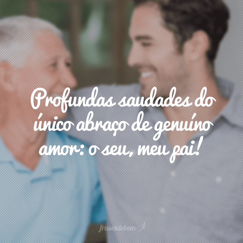 Profundas saudades do único abraço de genuíno amor: o seu, meu pai!