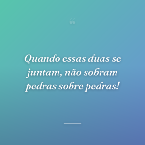 Quando essas duas se juntam, não sobram pedras sobre pedras!