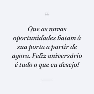 Que as novas oportunidades batam à sua porta a partir de agora. Feliz aniversário é tudo o que eu desejo!