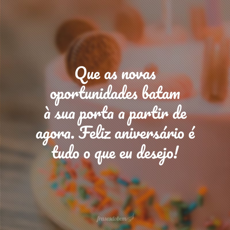 Que as novas oportunidades batam à sua porta a partir de agora. Feliz aniversário é tudo o que eu desejo!