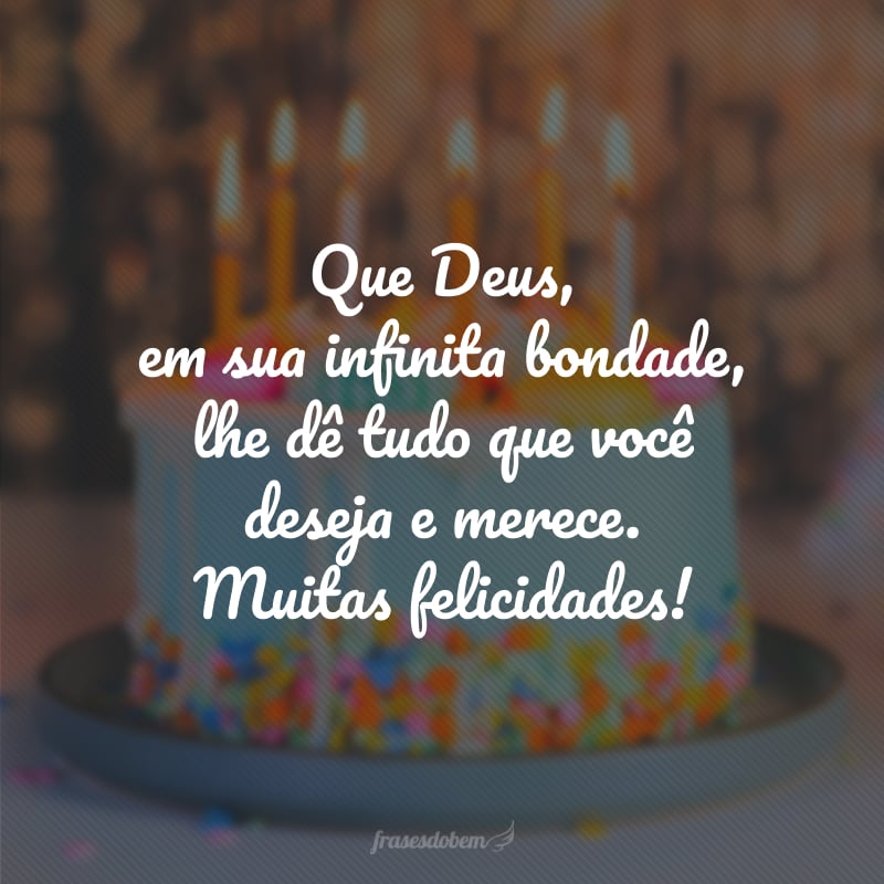 Que Deus, em sua infinita bondade, lhe dê tudo que você deseja e merece. Muitas felicidades!