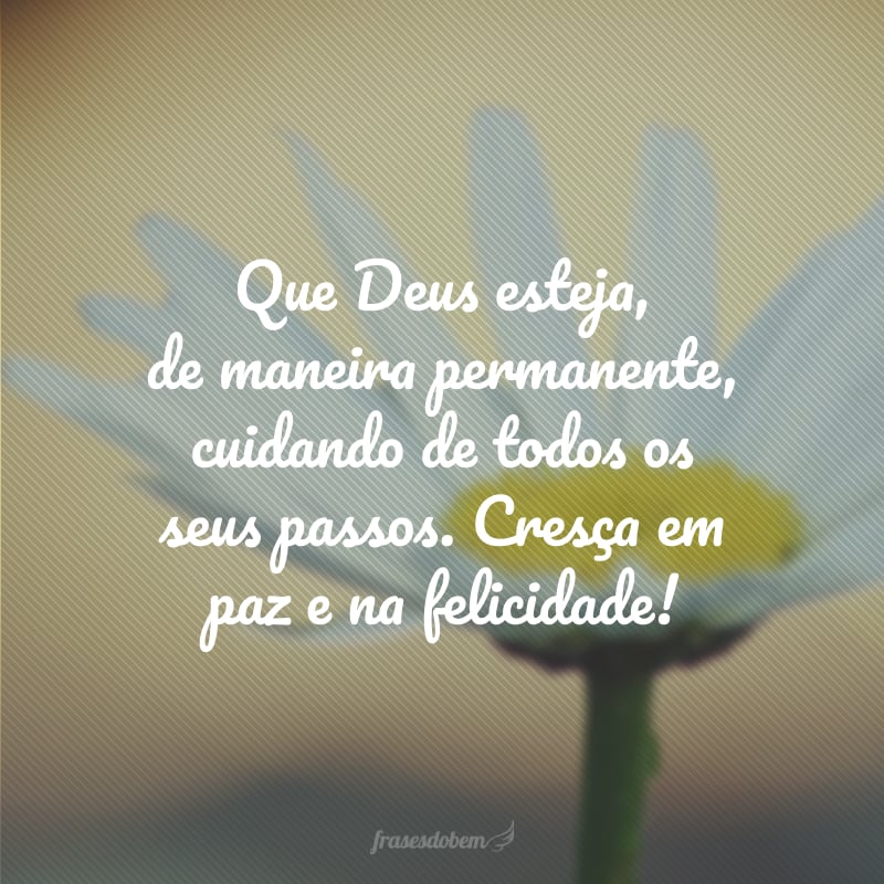 Que Deus esteja, de maneira permanente, cuidando de todos os seus passos. Cresça em paz e na felicidade!