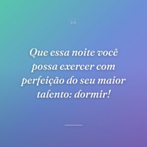 Que essa noite você possa exercer com perfeição do seu maior talento: dormir!