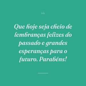 Que hoje seja cheio de lembranças felizes do passado e grandes esperanças para o futuro. Parabéns!