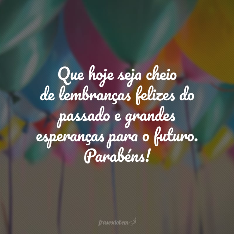 Que hoje seja cheio de lembranças felizes do passado e grandes esperanças para o futuro. Parabéns!