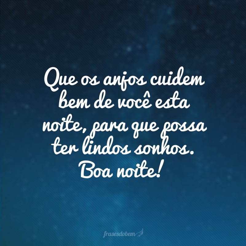 Que os anjos cuidem bem de você esta noite, para que possa ter lindos sonhos. Boa noite!